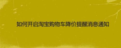 如何开启淘宝购物车降价提醒消息通知