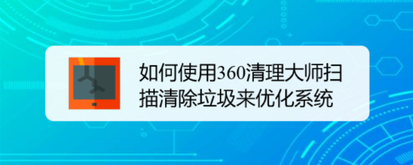 如何使用360清理大师扫描清除垃圾来优化系统