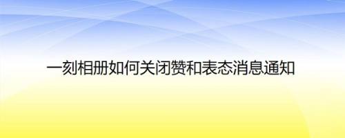 一刻相册如何关闭赞和表态消息通知