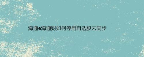 海通e海通财如何停用自选股云同步