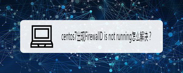 centos7出现FirewallD is not running怎么解决