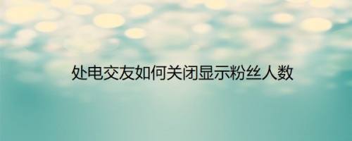 处电交友如何关闭显示粉丝人数