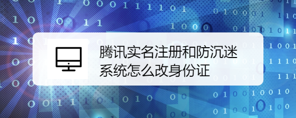 <b>腾讯实名注册和防沉迷系统怎么改身份证</b>