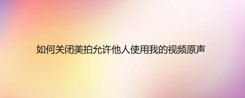 如何关闭美拍允许他人使用我的视频原声