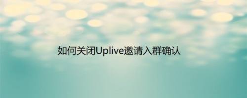 如何关闭Uplive邀请入群确认