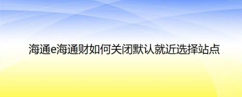 海通e海通财如何关闭默认就近选择站点