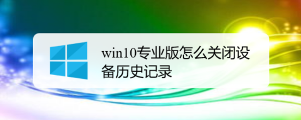 <b>win10专业版怎么关闭设备历史记录</b>