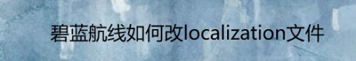 碧蓝航线如何改localization文件