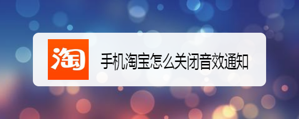 <b>手机淘宝怎么关闭音效通知</b>