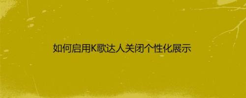 如何启用K歌达人关闭个性化展示