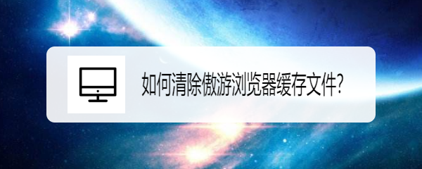 <b>如何清除傲游浏览器缓存文件</b>