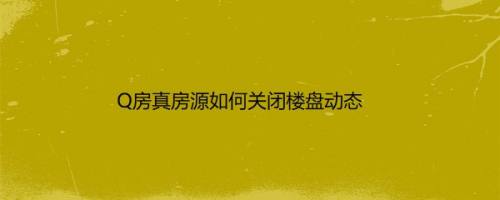Q房真房源如何关闭楼盘动态