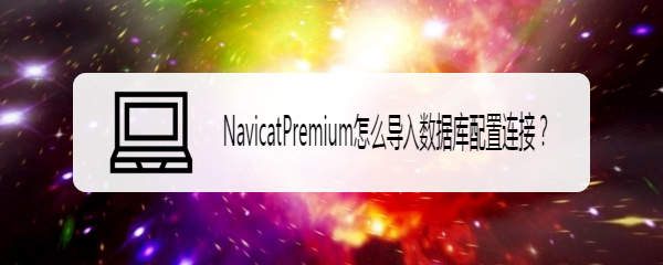 <b>NavicatPremium怎么导入数据库配置连接</b>