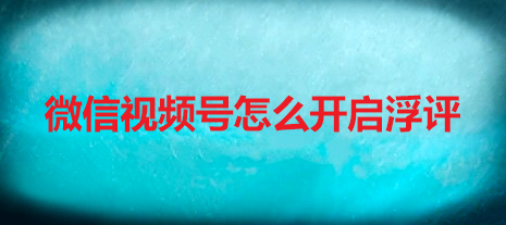 微信视频号怎么开启浮评