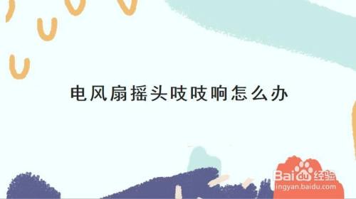 电风扇摇头吱吱响怎么办 百度经验 电风扇摇头吱吱响怎么办 百度经验