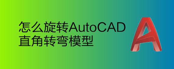 <b>怎么旋转AutoCAD直角转弯模型</b>