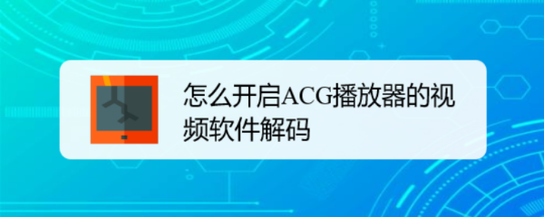 <b>怎么开启ACG播放器的视频软件解码</b>