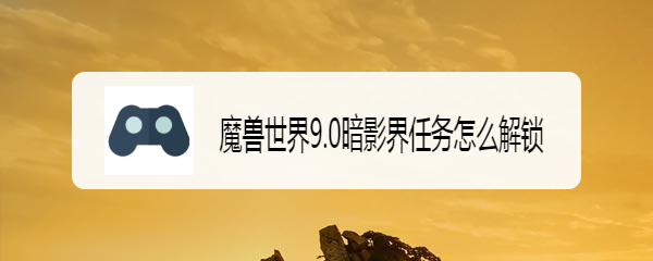 魔兽世界9.0暗影界任务怎么解锁