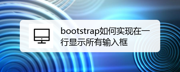 <b>bootstrap如何实现在一行显示所有输入框</b>