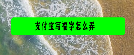 <b>支付宝写福字怎么弄</b>