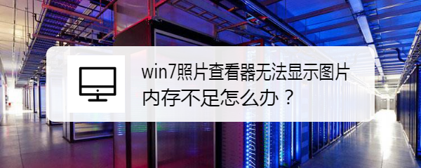 <b>win7照片查看器无法显示图片内存不足怎么办</b>