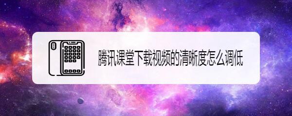 腾讯课堂下载视频的清晰度怎么调低