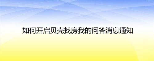 如何开启贝壳找房我的问答消息通知