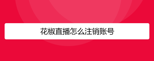 花椒直播怎么注销账号