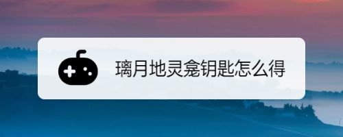 璃月地灵龛钥匙怎么得 百度经验 璃月地灵龛钥匙怎么得 百度经验