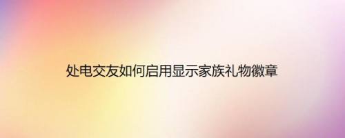 处电交友如何启用显示家族礼物徽章