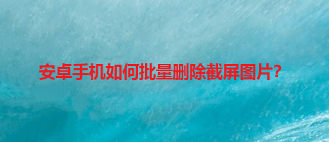 安卓手机如何批量删除截屏图片