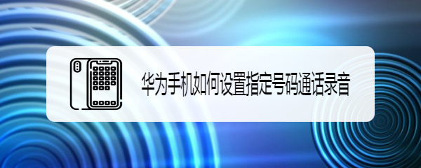 华为手机如何设置指定号码通话录音