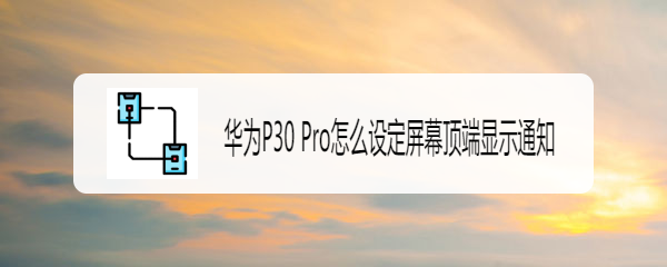 华为P30 Pro怎么设定屏幕顶端显示通知