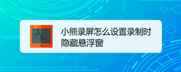 小熊录屏怎么设置录制时隐藏悬浮窗
