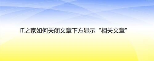 IT之家如何关闭文章下方显示“相关文章”