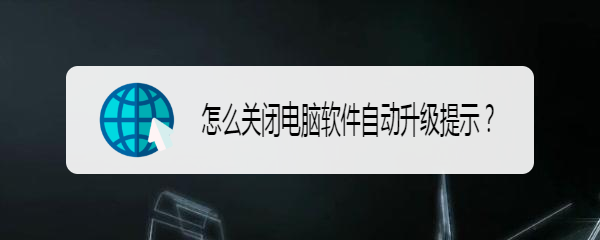 <b>怎么关闭电脑软件自动升级提示</b>