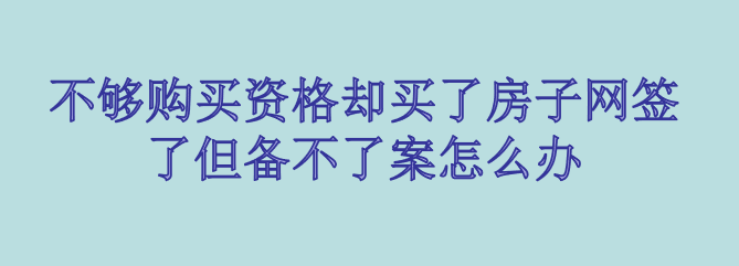 不够购买资格却买了房子网签了但备不了案怎么办