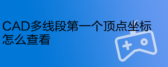 CAD多线段第一个顶点坐标怎么查看