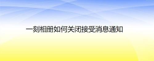 一刻相册如何关闭接受消息通知