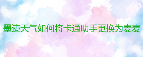 墨迹天气如何将卡通助手更换为麦麦