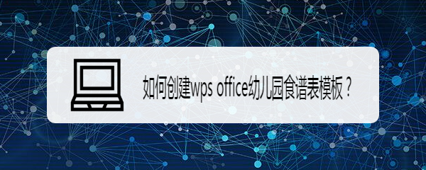 <b>如何创建wps office幼儿园食谱表模板</b>