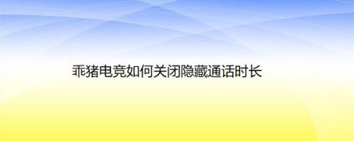乖猪电竞如何关闭隐藏通话时长