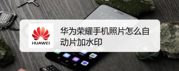 华为荣耀手机照片怎么自动片加水印