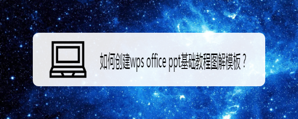 <b>如何创建wps office ppt基础教程图解模板</b>