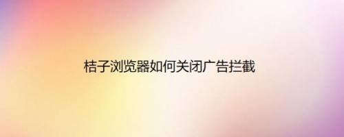 桔子浏览器如何关闭广告拦截
