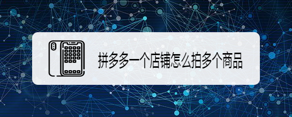 拼多多一个店铺怎么拍多个商品