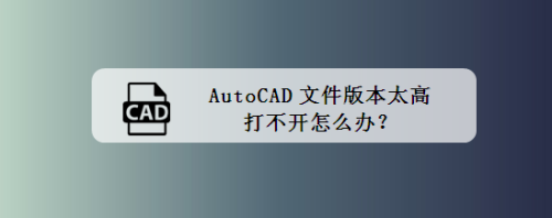 autocad文件版本太高打不开怎么办?