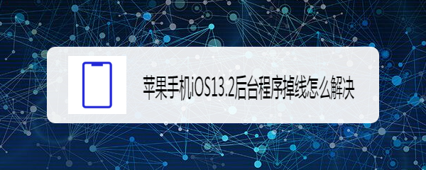 <b>苹果手机iOS13.2杀后台程序怎么解决</b>