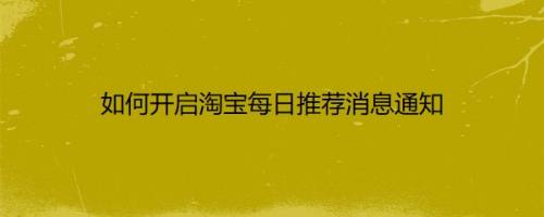 如何开启淘宝每日推荐消息通知