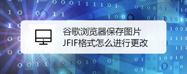 <b>谷歌浏览器保存图片为JFIF怎么进行更改</b>